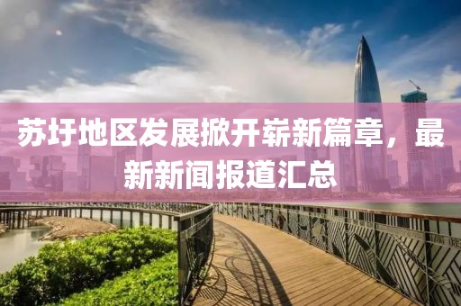 蘇圩地區(qū)發(fā)展掀開嶄新篇章，最新新聞報道匯總