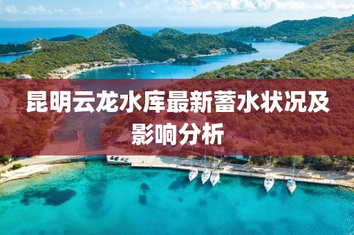 昆明云龍水庫(kù)最新蓄水狀況及影響分析