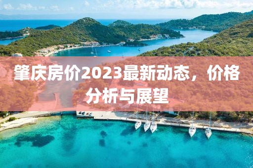 肇慶房?jī)r(jià)2023最新動(dòng)態(tài)，價(jià)格分析與展望