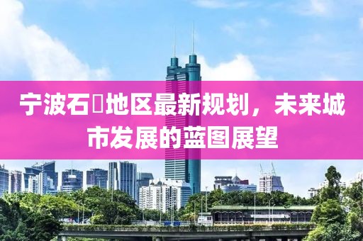 寧波石碶地區(qū)最新規(guī)劃，未來城市發(fā)展的藍(lán)圖展望