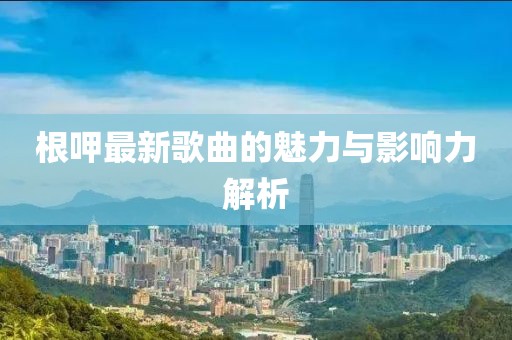 根呷最新歌曲的魅力與影響力解析