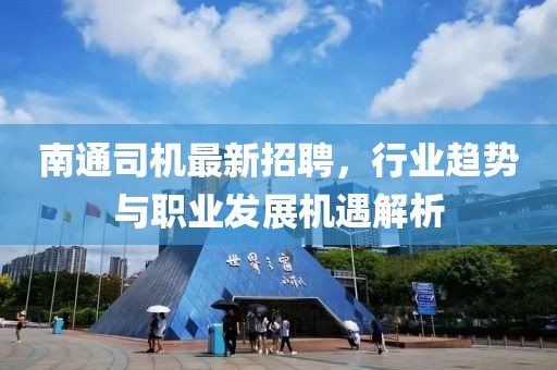 南通司機(jī)最新招聘，行業(yè)趨勢(shì)與職業(yè)發(fā)展機(jī)遇解析