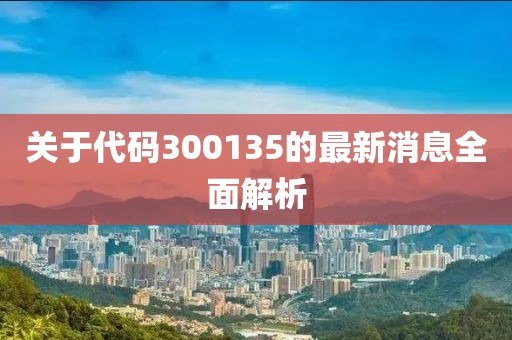 關(guān)于代碼300135的最新消息全面解析