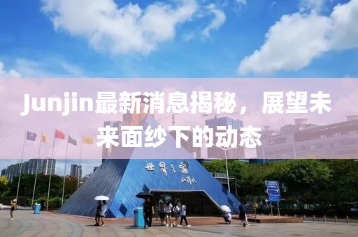Junjin最新消息揭秘，展望未來面紗下的動(dòng)態(tài)