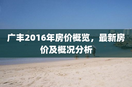 廣豐2016年房價概覽，最新房價及概況分析