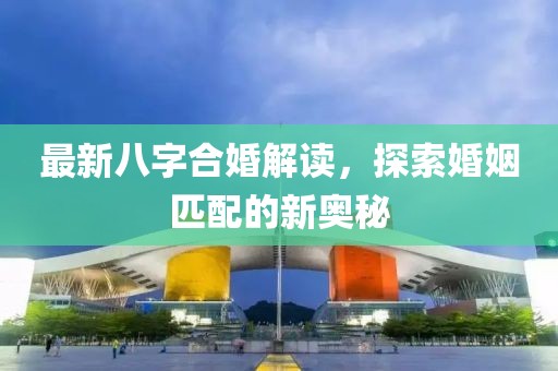 最新八字合婚解讀，探索婚姻匹配的新奧秘