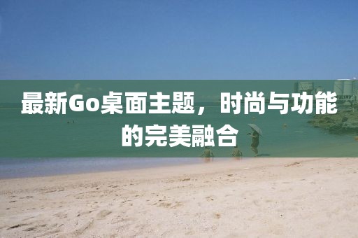 最新Go桌面主題，時(shí)尚與功能的完美融合