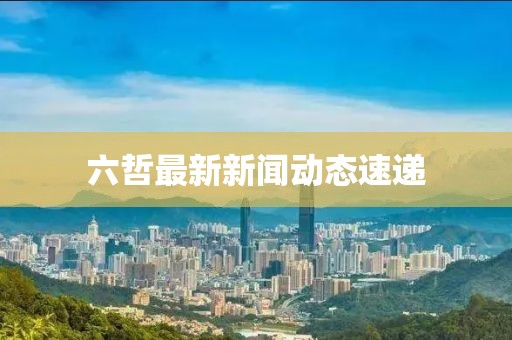 六哲最新新聞動態(tài)速遞