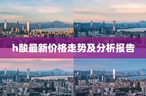 h酸最新價(jià)格走勢(shì)及分析報(bào)告