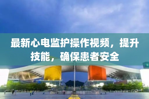 最新心電監(jiān)護操作視頻，提升技能，確保患者安全