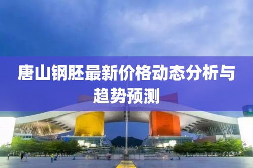 唐山鋼胚最新價(jià)格動(dòng)態(tài)分析與趨勢預(yù)測