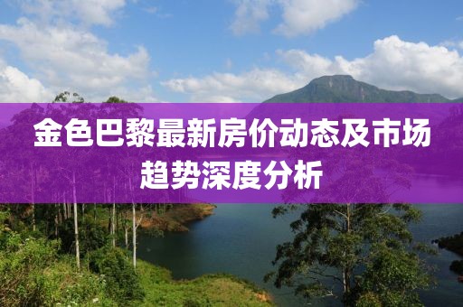 金色巴黎最新房價動態(tài)及市場趨勢深度分析