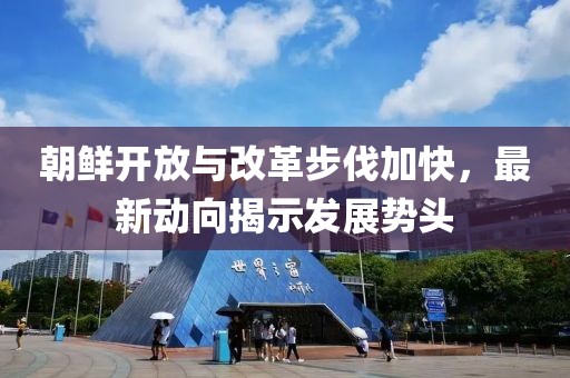朝鮮開放與改革步伐加快，最新動向揭示發(fā)展勢頭