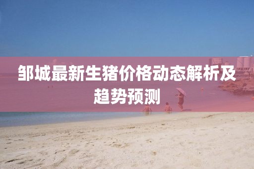 鄒城最新生豬價格動態(tài)解析及趨勢預(yù)測