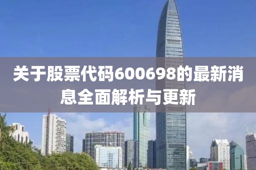 關(guān)于股票代碼600698的最新消息全面解析與更新