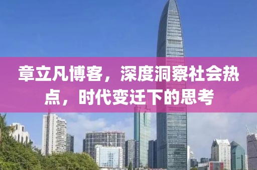 章立凡博客，深度洞察社會熱點，時代變遷下的思考