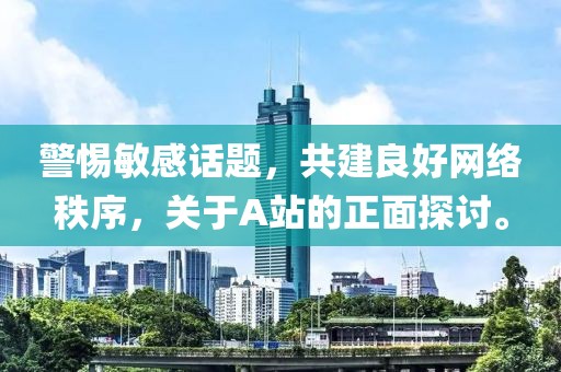警惕敏感話題，共建良好網(wǎng)絡(luò)秩序，關(guān)于A站的正面探討。