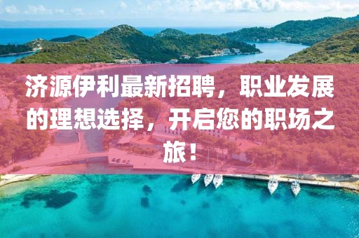 濟(jì)源伊利最新招聘，職業(yè)發(fā)展的理想選擇，開啟您的職場之旅！