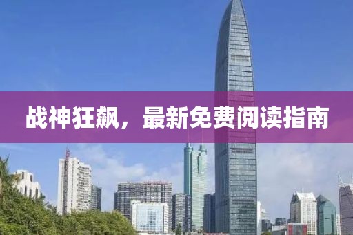 戰(zhàn)神狂飆，最新免費(fèi)閱讀指南