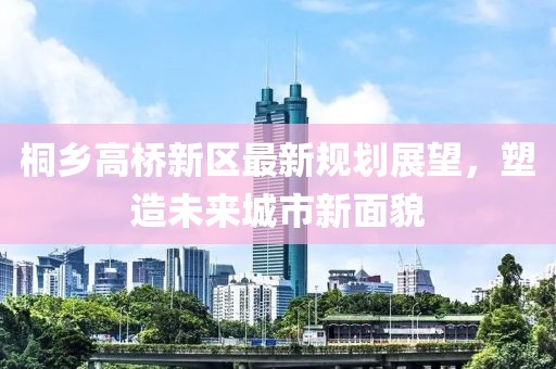 桐鄉(xiāng)高橋新區(qū)最新規(guī)劃展望，塑造未來城市新面貌