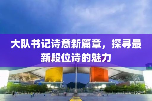 大隊書記詩意新篇章，探尋最新段位詩的魅力
