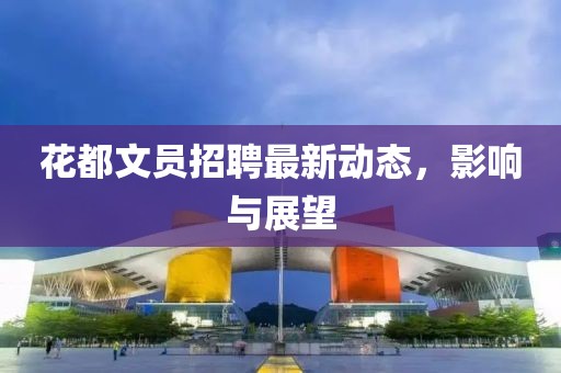 花都文員招聘最新動(dòng)態(tài)，影響與展望