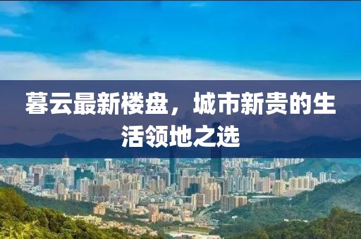 暮云最新樓盤，城市新貴的生活領(lǐng)地之選