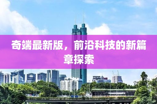 奇端最新版，前沿科技的新篇章探索