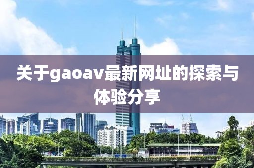 關于gaoav最新網(wǎng)址的探索與體驗分享