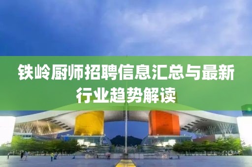 鐵嶺廚師招聘信息匯總與最新行業(yè)趨勢解讀