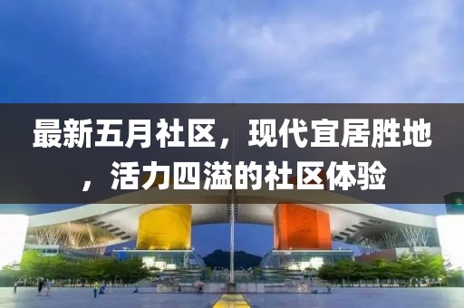 最新五月社區(qū)，現(xiàn)代宜居勝地，活力四溢的社區(qū)體驗(yàn)