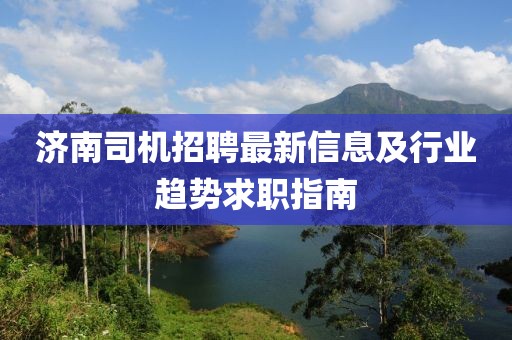 濟(jì)南司機(jī)招聘最新信息及行業(yè)趨勢(shì)求職指南