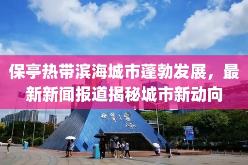 保亭熱帶濱海城市蓬勃發(fā)展，最新新聞報道揭秘城市新動向