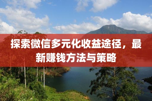 探索微信多元化收益途徑，最新賺錢方法與策略