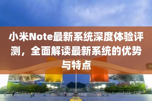 小米Note最新系統(tǒng)深度體驗評測，全面解讀最新系統(tǒng)的優(yōu)勢與特點