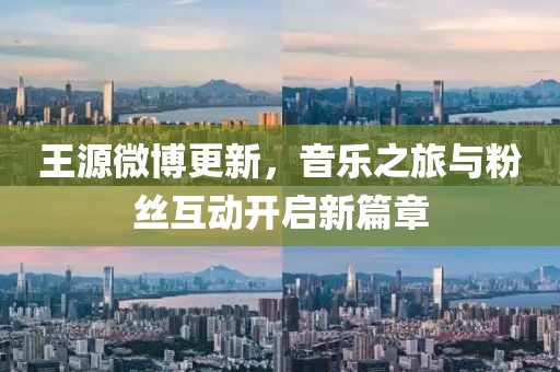 王源微博更新，音樂之旅與粉絲互動(dòng)開啟新篇章