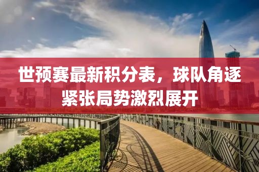 世預(yù)賽最新積分表，球隊(duì)角逐緊張局勢激烈展開