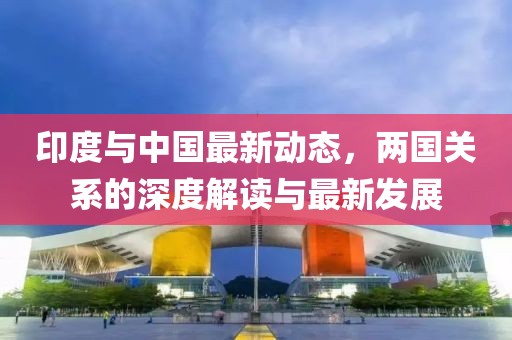 印度與中國最新動態(tài)，兩國關(guān)系的深度解讀與最新發(fā)展