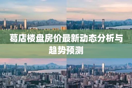 葛店樓盤房?jī)r(jià)最新動(dòng)態(tài)分析與趨勢(shì)預(yù)測(cè)