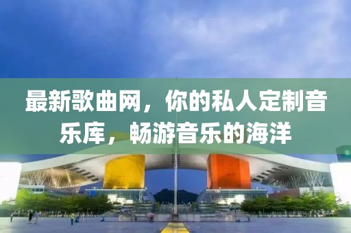 最新歌曲網(wǎng)，你的私人定制音樂庫(kù)，暢游音樂的海洋