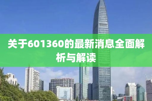 關(guān)于601360的最新消息全面解析與解讀
