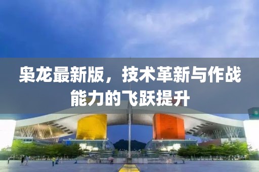 梟龍最新版，技術(shù)革新與作戰(zhàn)能力的飛躍提升