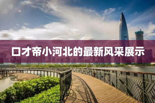 口才帝小河北的最新風采展示