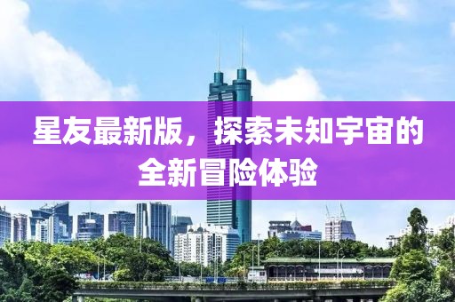 星友最新版，探索未知宇宙的全新冒險(xiǎn)體驗(yàn)