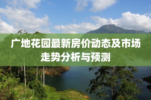 廣地花園最新房價動態(tài)及市場走勢分析與預(yù)測