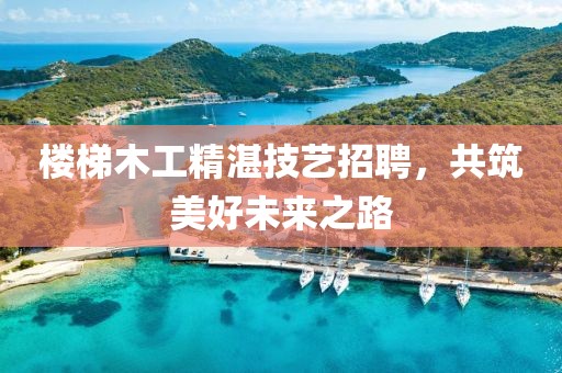 樓梯木工精湛技藝招聘，共筑美好未來之路