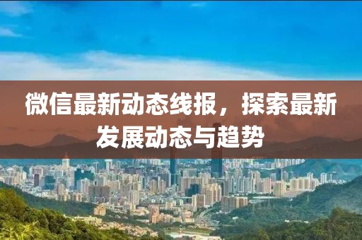 微信最新動態(tài)線報，探索最新發(fā)展動態(tài)與趨勢