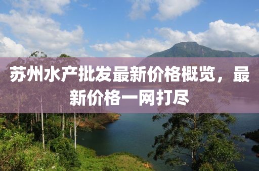 蘇州水產(chǎn)批發(fā)最新價格概覽，最新價格一網(wǎng)打盡