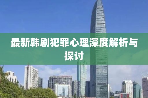 最新韓劇犯罪心理深度解析與探討