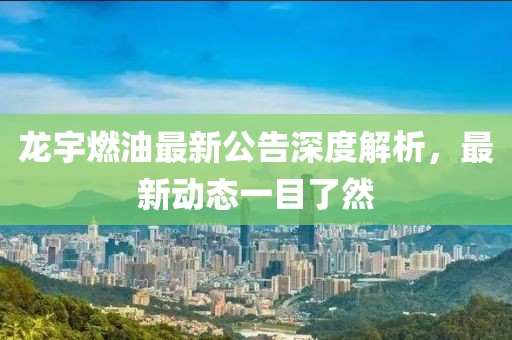 龍宇燃油最新公告深度解析，最新動態(tài)一目了然